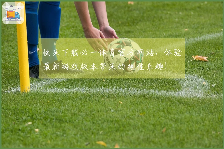 快来下载必一体育官方网站，体验最新游戏版本带来的绝佳乐趣！