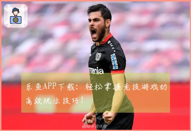 乐鱼APP下载：轻松掌握竞技游戏的高效玩法技巧！