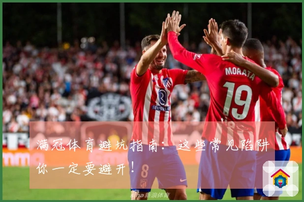 满冠体育避坑指南：这些常见陷阱你一定要避开！