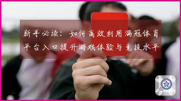 新手必读：如何高效利用满冠体育平台入口提升游戏体验与竞技水平
