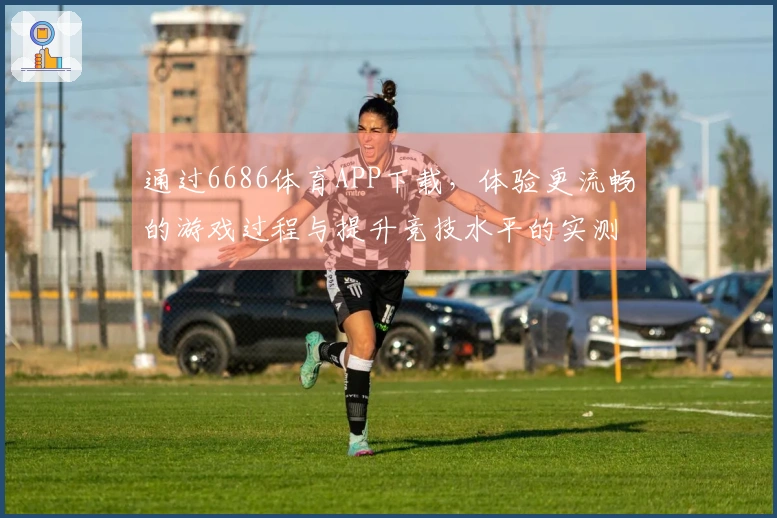 通过6686体育APP下载，体验更流畅的游戏过程与提升竞技水平的实测结果