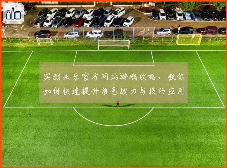 实测米乐官方网站游戏攻略，教你如何快速提升角色战力与技巧应用