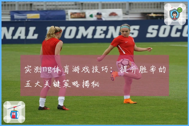 实测ng体育游戏技巧：提升胜率的五大关键策略揭秘