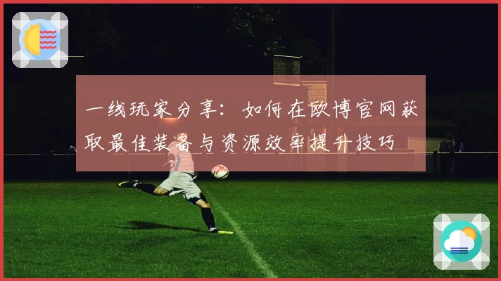 一线玩家分享：如何在欧博官网获取最佳装备与资源效率提升技巧