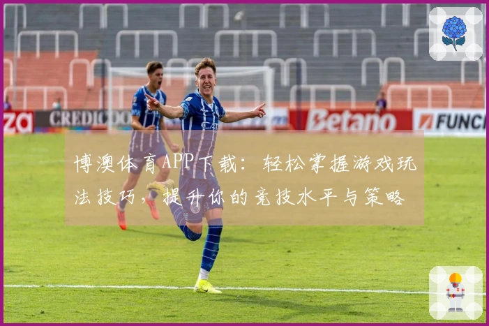博澳体育APP下载：轻松掌握游戏玩法技巧，提升你的竞技水平与策略运用