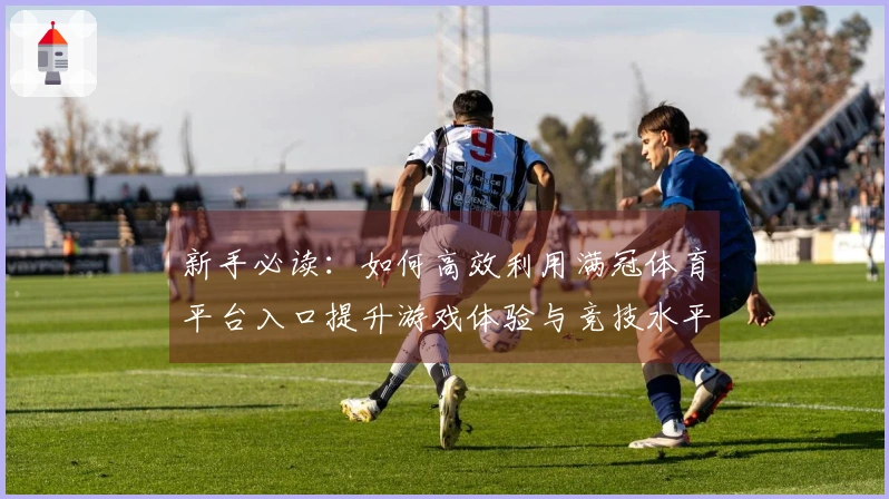 新手必读：如何高效利用满冠体育平台入口提升游戏体验与竞技水平