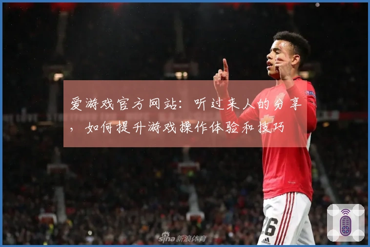 爱游戏官方网站：听过来人的分享，如何提升游戏操作体验和技巧