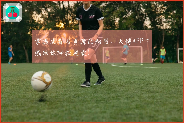 掌握装备与资源的秘密，火博APP下载助你轻松逆袭！