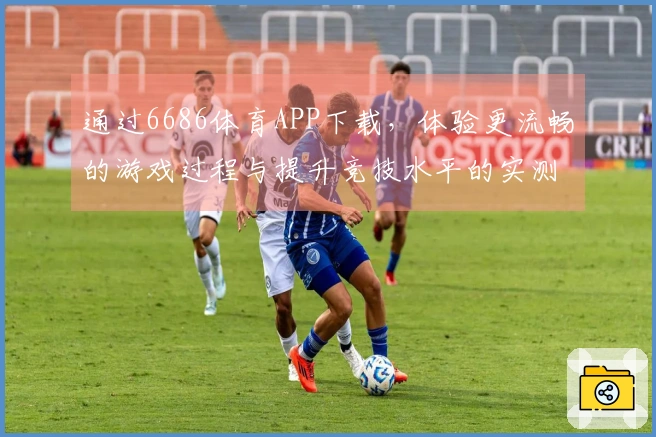 通过6686体育APP下载，体验更流畅的游戏过程与提升竞技水平的实测结果