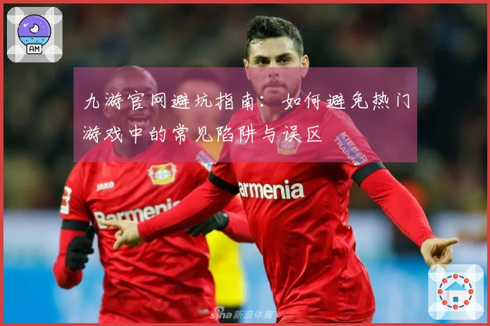 九游官网避坑指南：如何避免热门游戏中的常见陷阱与误区