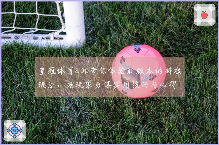 皇冠体育app带你体验新版本的游戏玩法，老玩家分享实用技巧与心得！