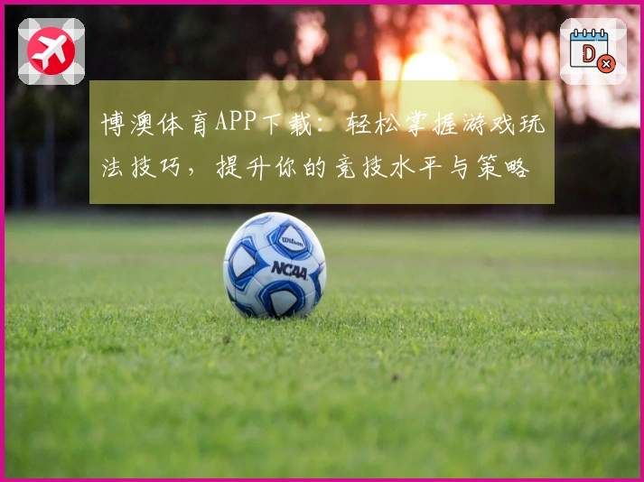 博澳体育APP下载：轻松掌握游戏玩法技巧，提升你的竞技水平与策略运用