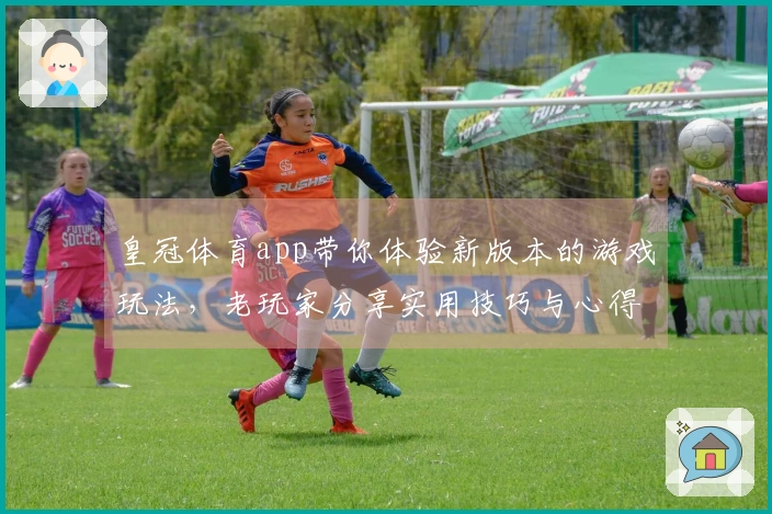 皇冠体育app带你体验新版本的游戏玩法，老玩家分享实用技巧与心得！