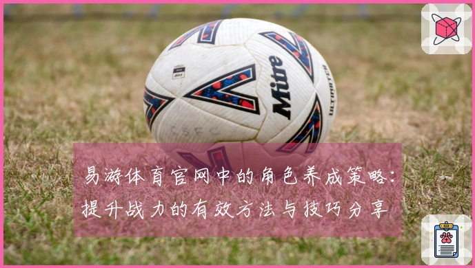 易游体育官网中的角色养成策略：提升战力的有效方法与技巧分享