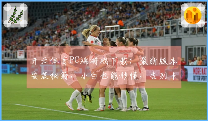 开云体育PC端游戏下载：最新版本安装秘籍，小白也能秒懂，告别卡顿烦恼