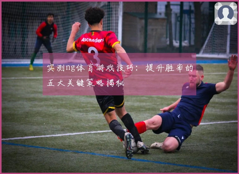 实测ng体育游戏技巧：提升胜率的五大关键策略揭秘