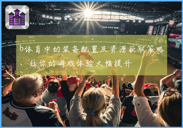 b体育中的装备配置及资源获取策略，让你的游戏体验大幅提升