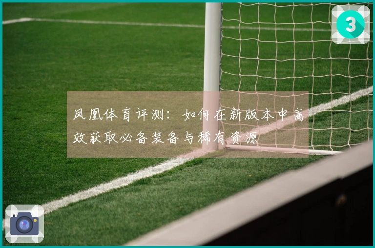凤凰体育评测：如何在新版本中高效获取必备装备与稀有资源